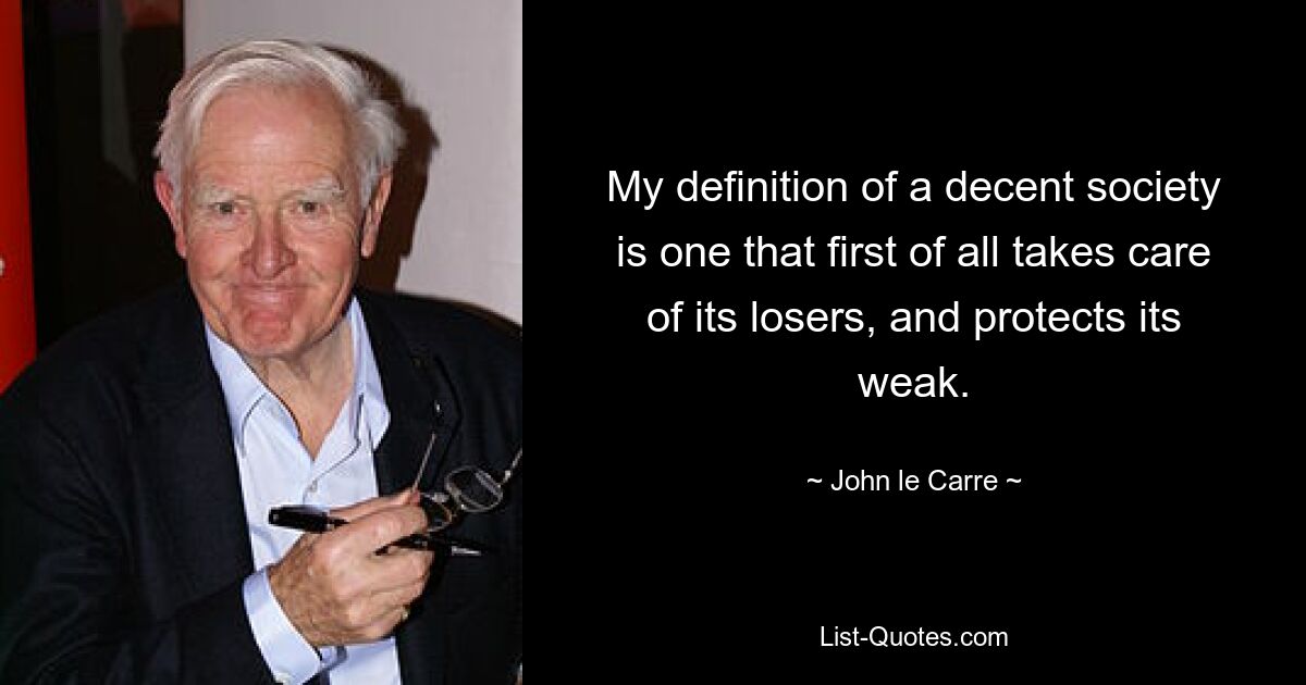 My definition of a decent society is one that first of all takes care of its losers, and protects its weak. — © John le Carre