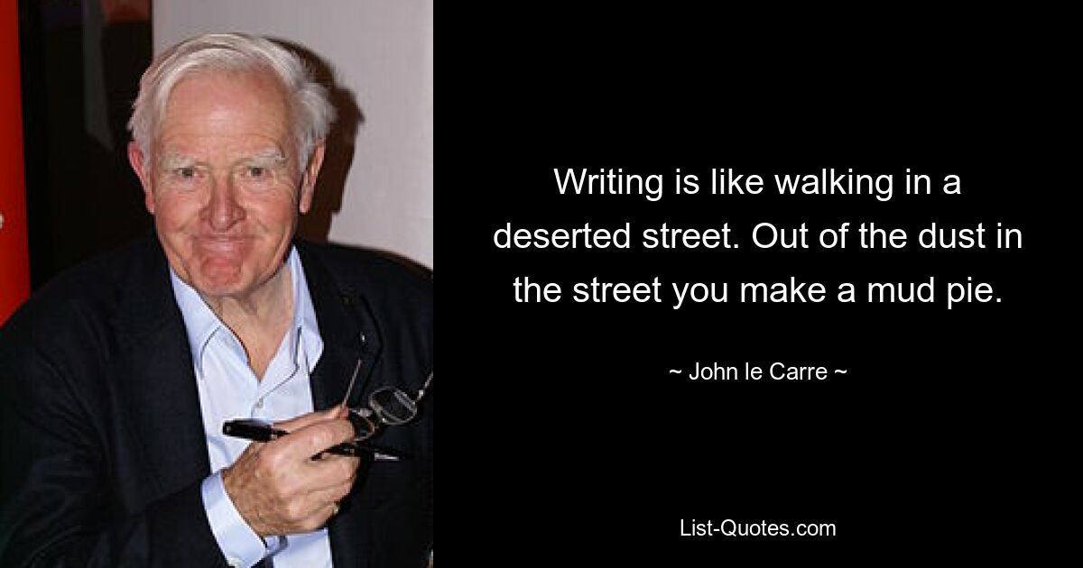 Writing is like walking in a deserted street. Out of the dust in the street you make a mud pie. — © John le Carre