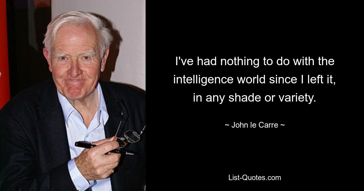 I've had nothing to do with the intelligence world since I left it, in any shade or variety. — © John le Carre