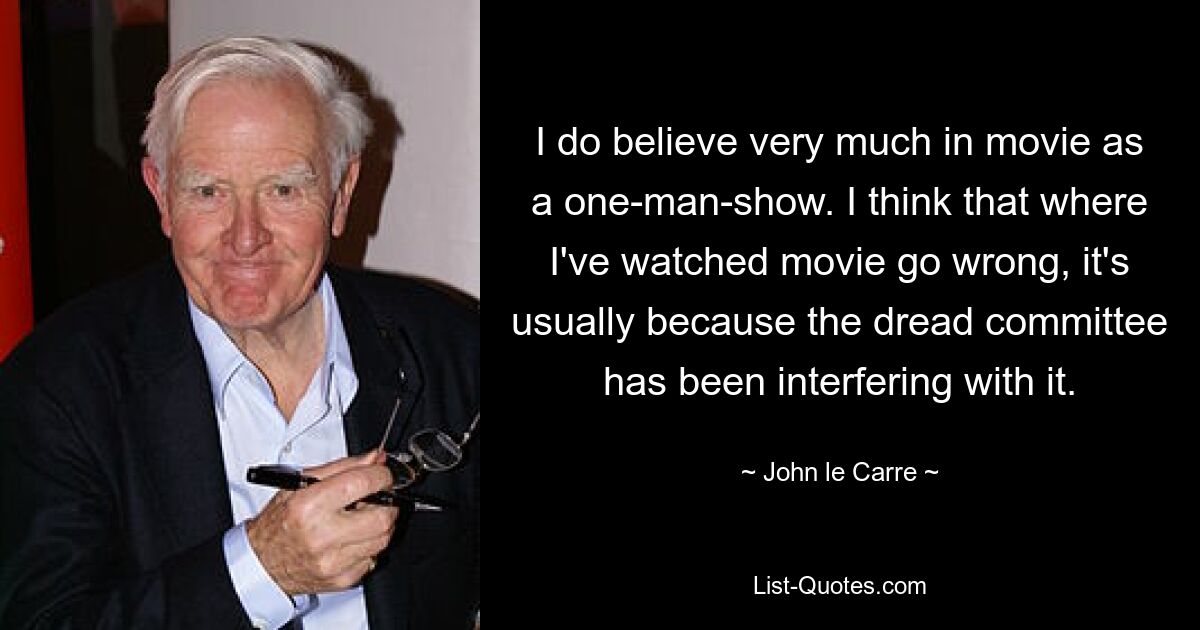 I do believe very much in movie as a one-man-show. I think that where I've watched movie go wrong, it's usually because the dread committee has been interfering with it. — © John le Carre