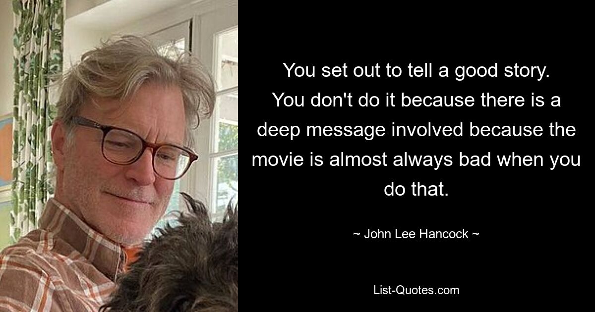 You set out to tell a good story. You don't do it because there is a deep message involved because the movie is almost always bad when you do that. — © John Lee Hancock