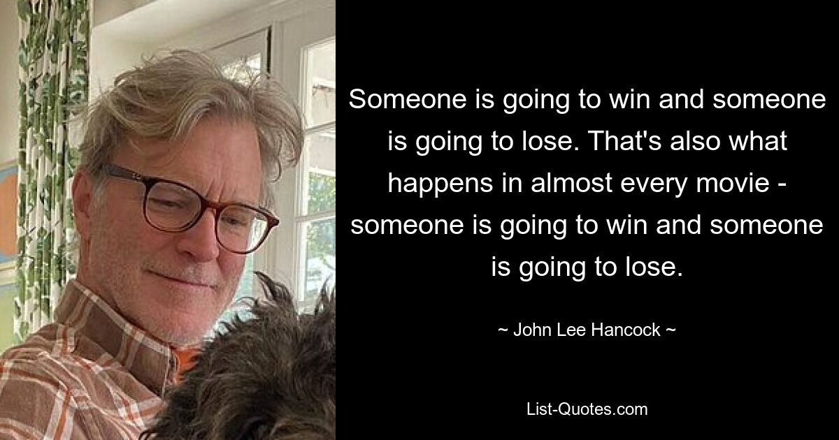 Someone is going to win and someone is going to lose. That's also what happens in almost every movie - someone is going to win and someone is going to lose. — © John Lee Hancock