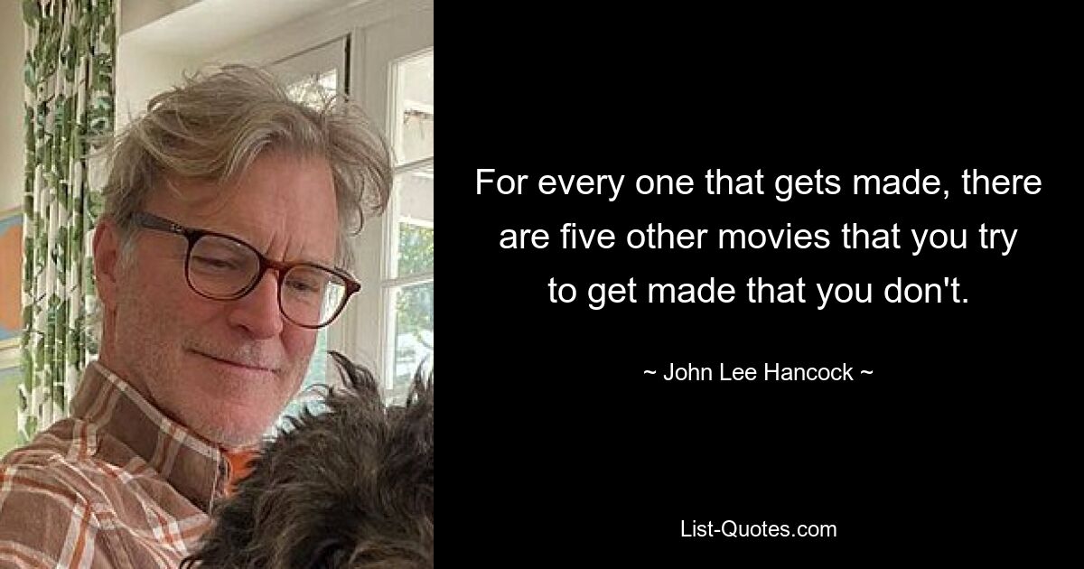 For every one that gets made, there are five other movies that you try to get made that you don't. — © John Lee Hancock