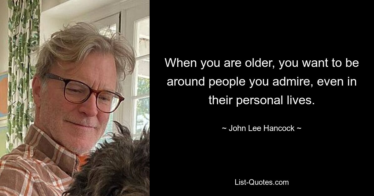 When you are older, you want to be around people you admire, even in their personal lives. — © John Lee Hancock