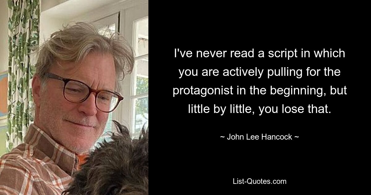 I've never read a script in which you are actively pulling for the protagonist in the beginning, but little by little, you lose that. — © John Lee Hancock