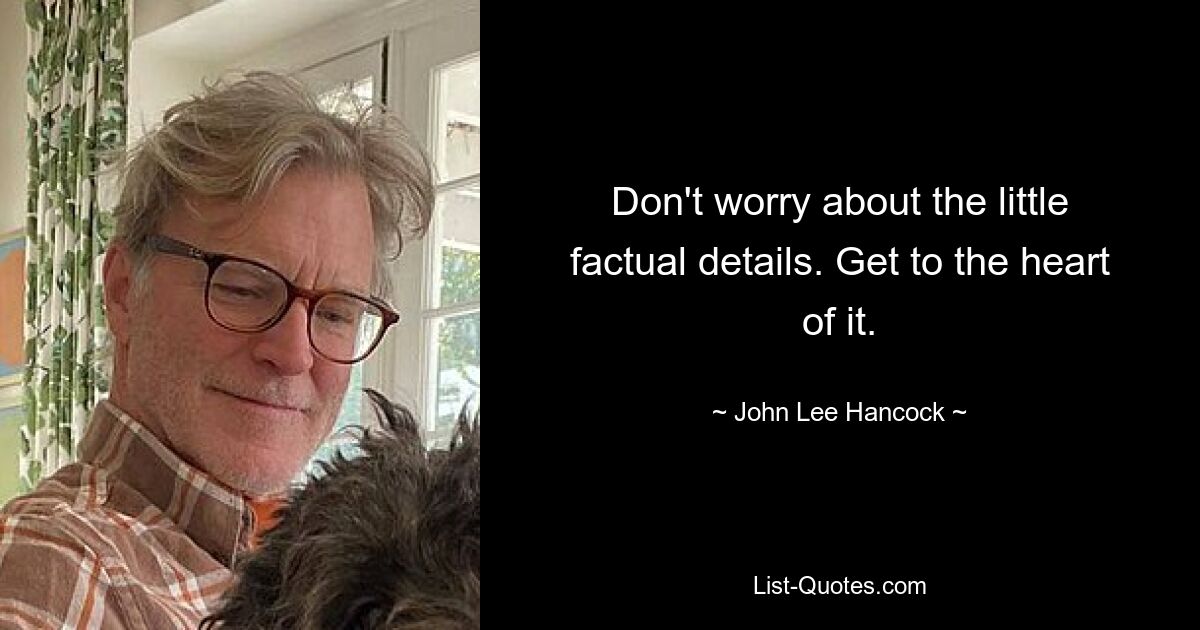 Don't worry about the little factual details. Get to the heart of it. — © John Lee Hancock