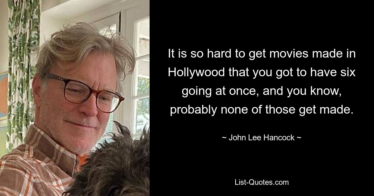 Es ist so schwierig, in Hollywood Filme zu machen, dass man gleich sechs Filme gleichzeitig drehen muss, und wissen Sie, wahrscheinlich wird keiner davon gedreht. — © John Lee Hancock