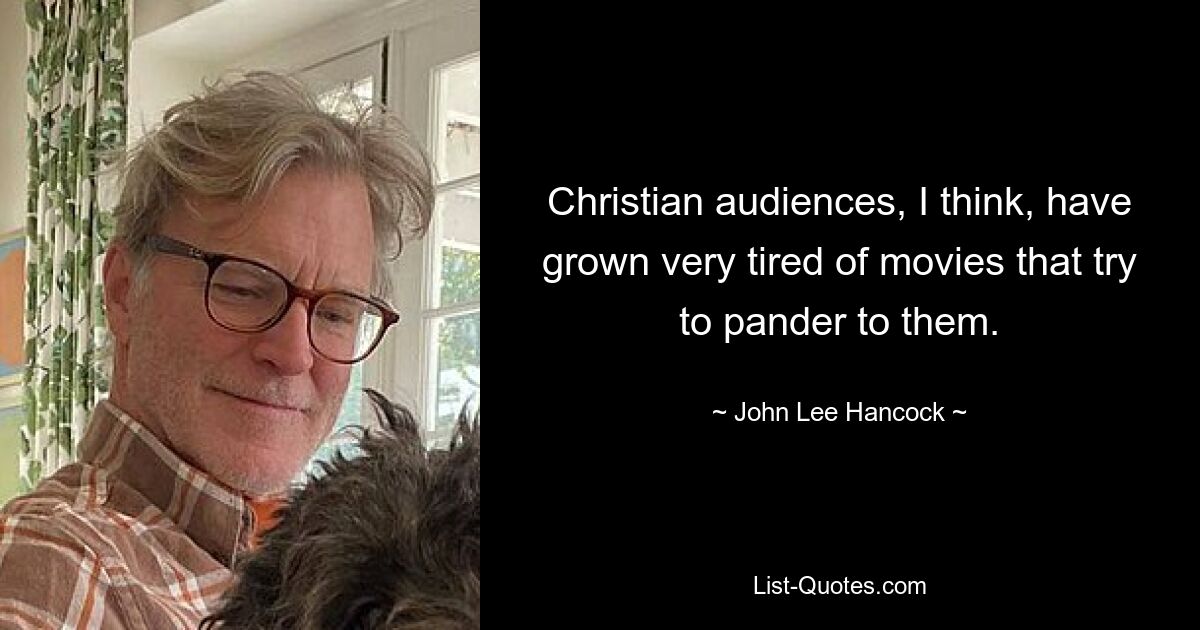 Christian audiences, I think, have grown very tired of movies that try to pander to them. — © John Lee Hancock