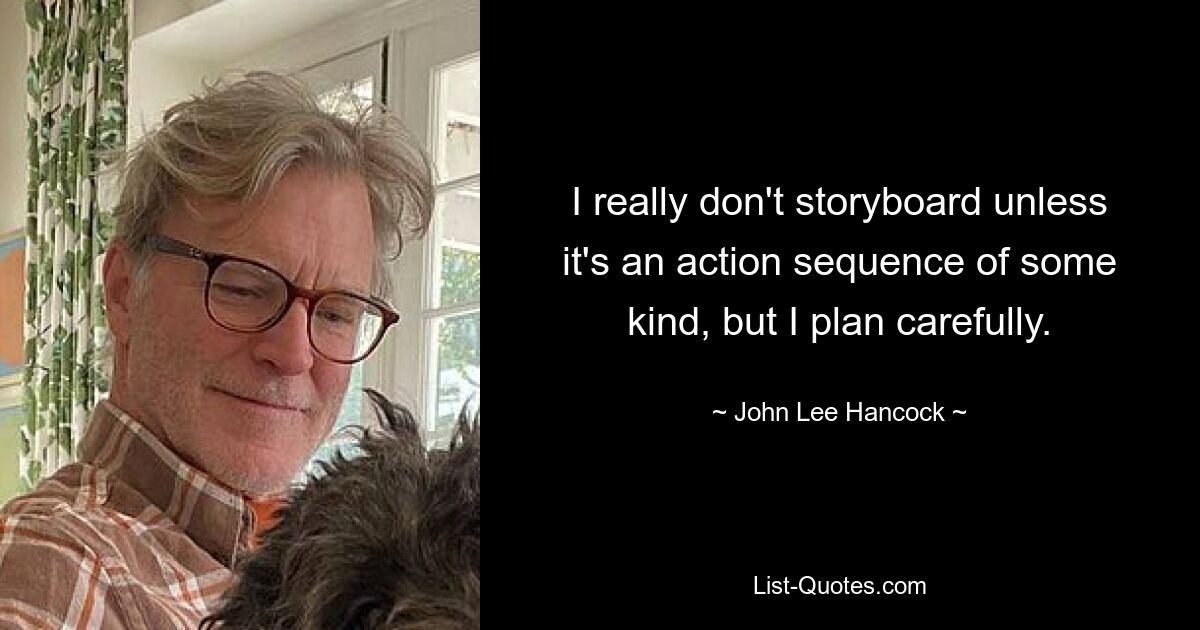 I really don't storyboard unless it's an action sequence of some kind, but I plan carefully. — © John Lee Hancock