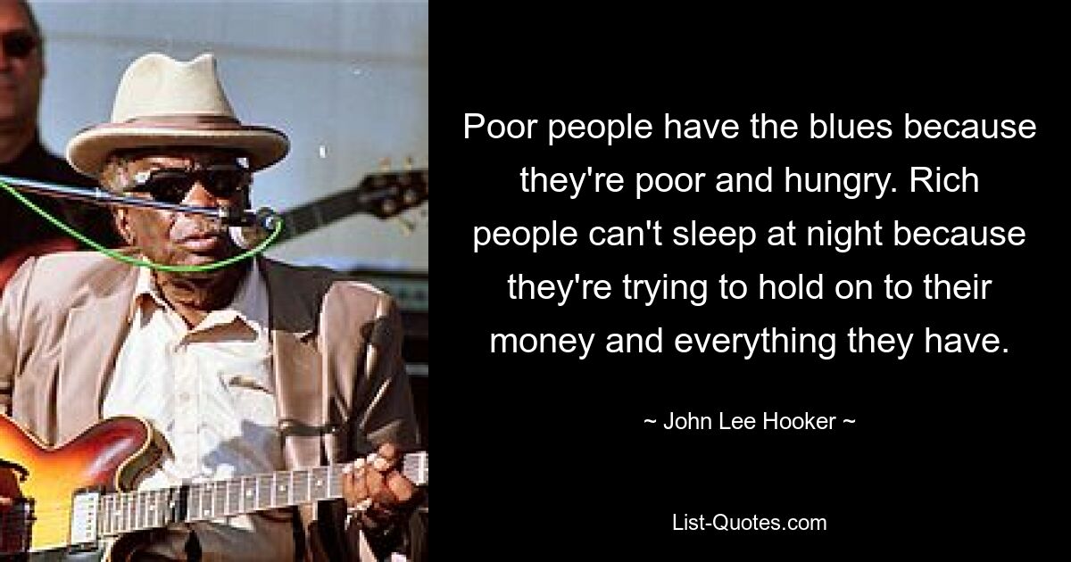 Poor people have the blues because they're poor and hungry. Rich people can't sleep at night because they're trying to hold on to their money and everything they have. — © John Lee Hooker