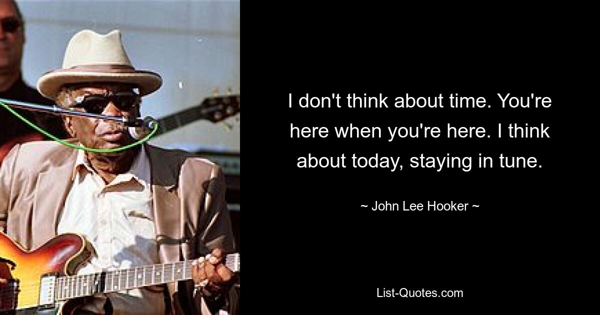 I don't think about time. You're here when you're here. I think about today, staying in tune. — © John Lee Hooker