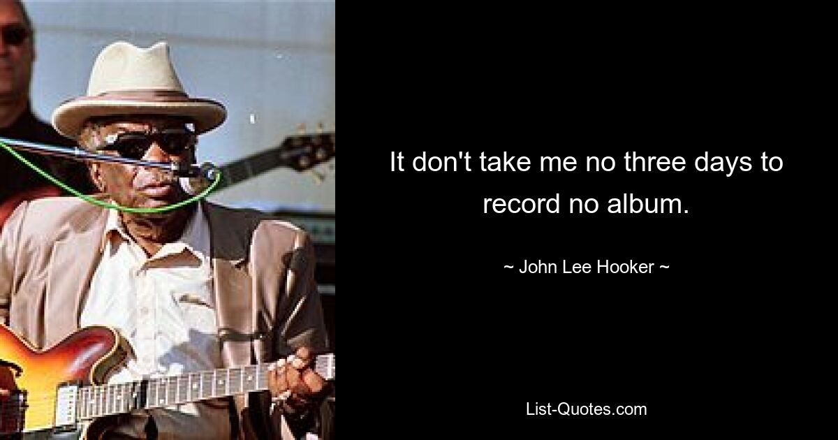 It don't take me no three days to record no album. — © John Lee Hooker