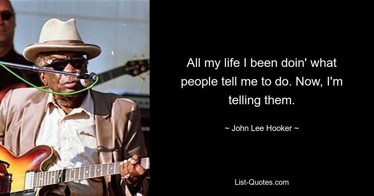 All my life I been doin' what people tell me to do. Now, I'm telling them. — © John Lee Hooker