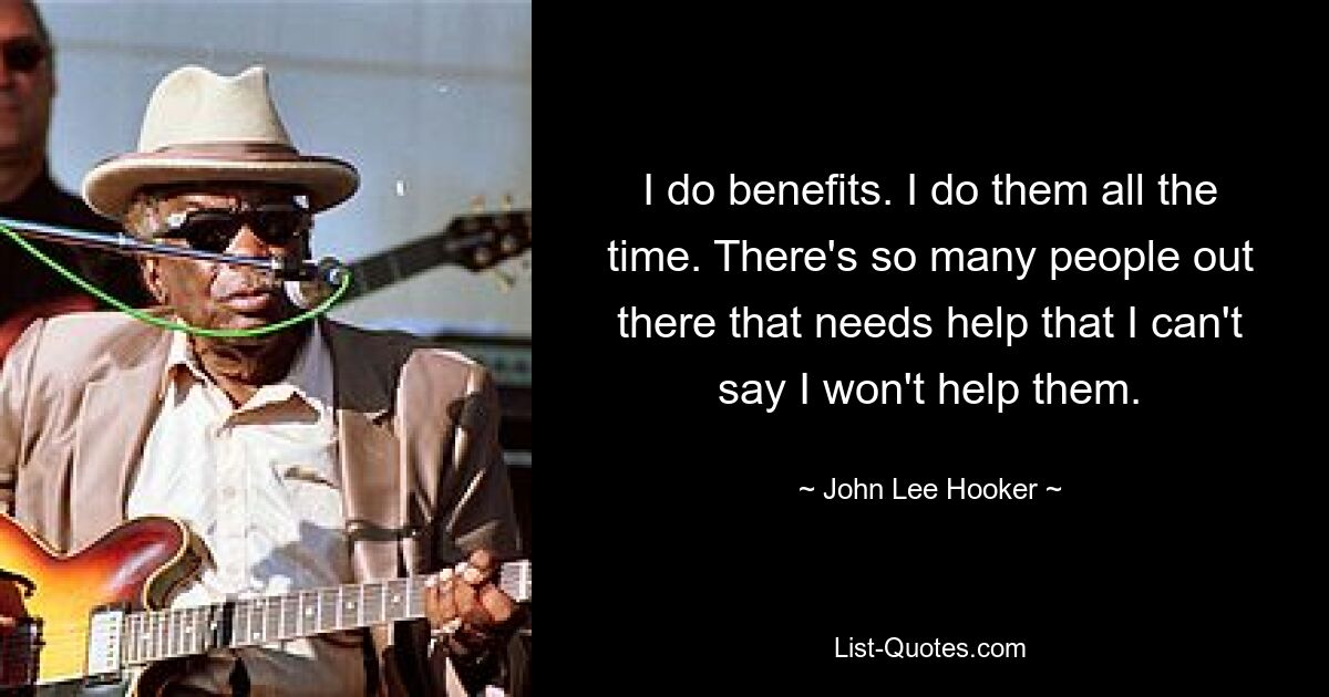 I do benefits. I do them all the time. There's so many people out there that needs help that I can't say I won't help them. — © John Lee Hooker