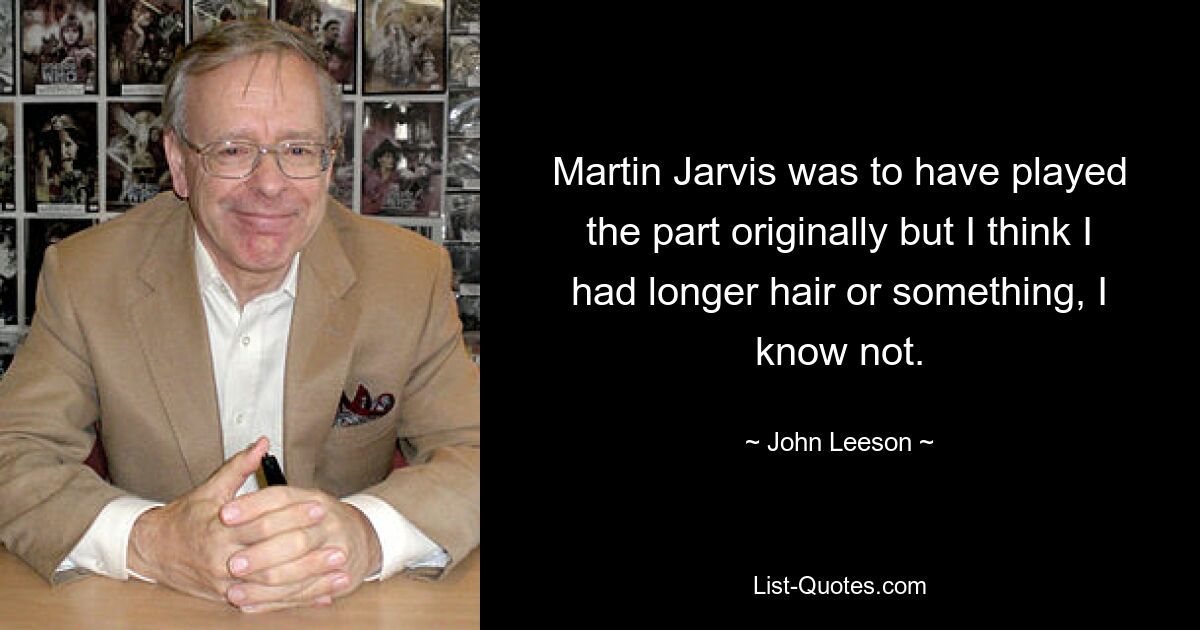 Martin Jarvis was to have played the part originally but I think I had longer hair or something, I know not. — © John Leeson