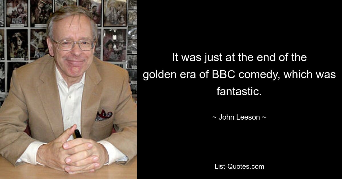 It was just at the end of the golden era of BBC comedy, which was fantastic. — © John Leeson