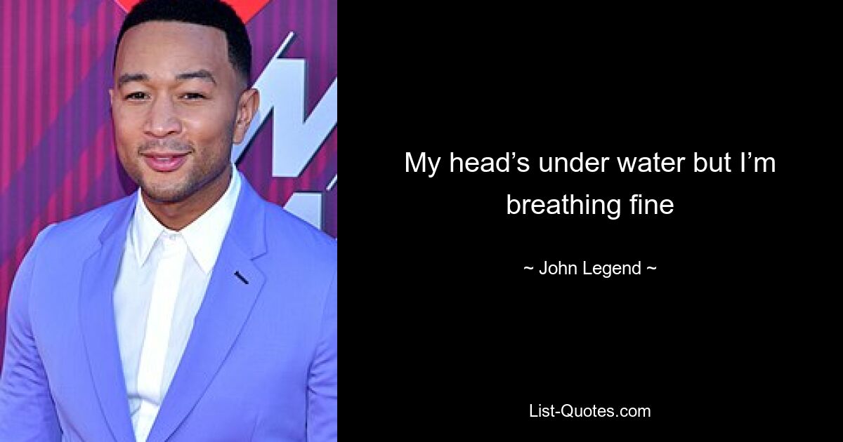 My head’s under water but I’m breathing fine — © John Legend