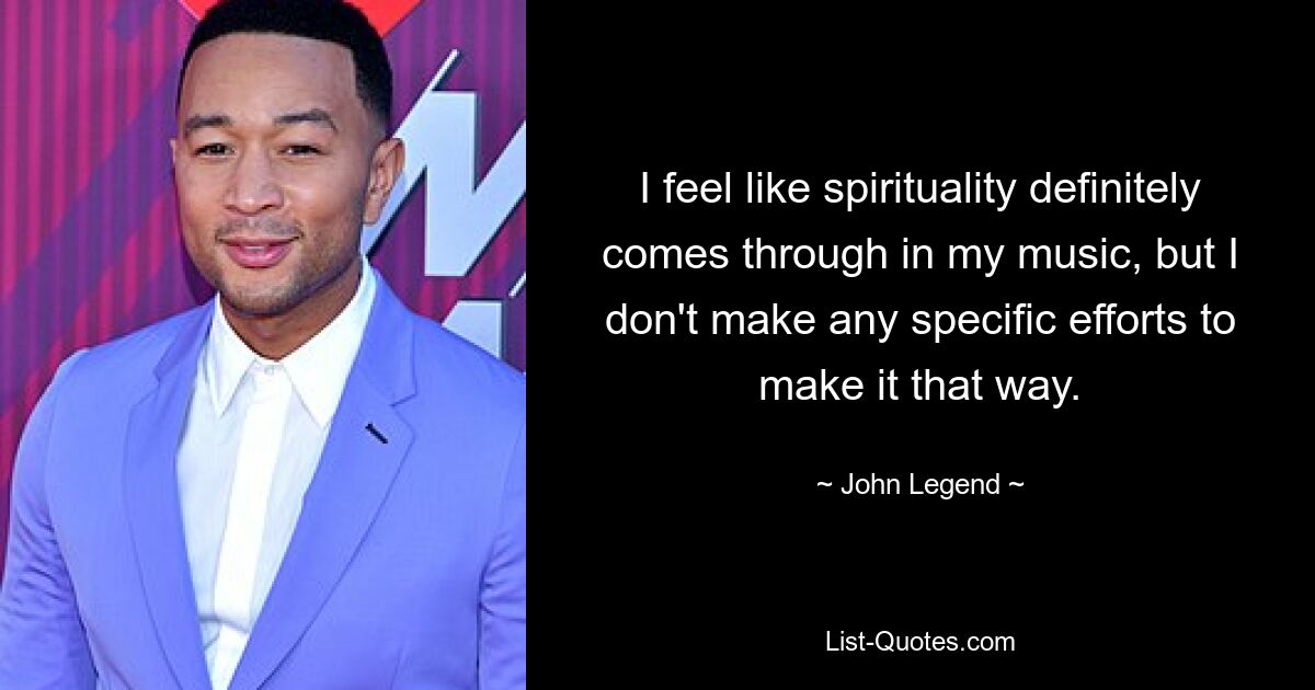 I feel like spirituality definitely comes through in my music, but I don't make any specific efforts to make it that way. — © John Legend