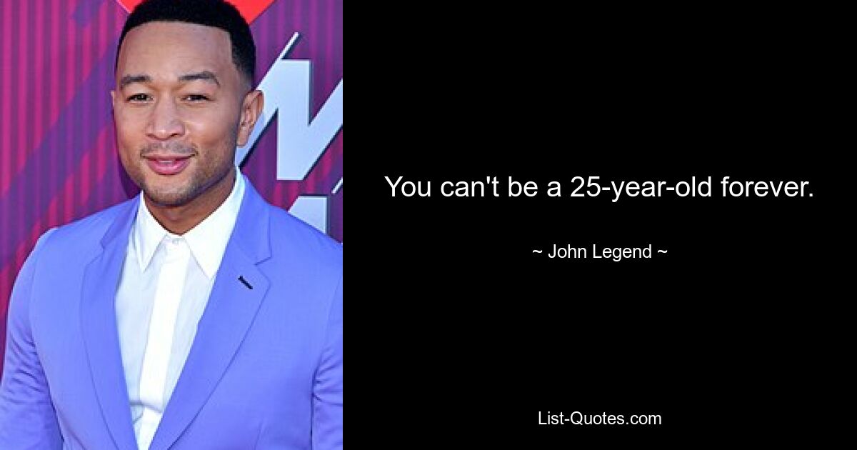 You can't be a 25-year-old forever. — © John Legend