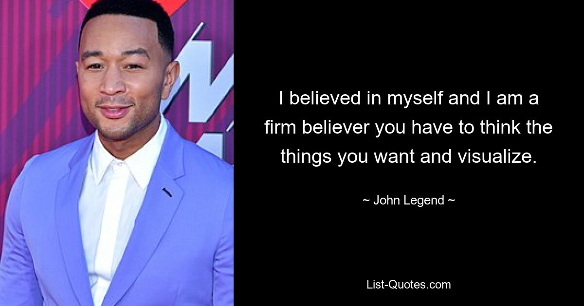 I believed in myself and I am a firm believer you have to think the things you want and visualize. — © John Legend