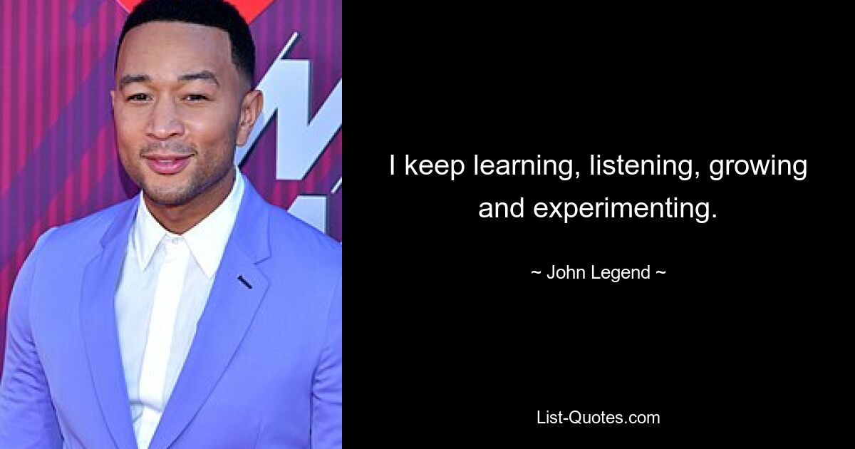 I keep learning, listening, growing and experimenting. — © John Legend