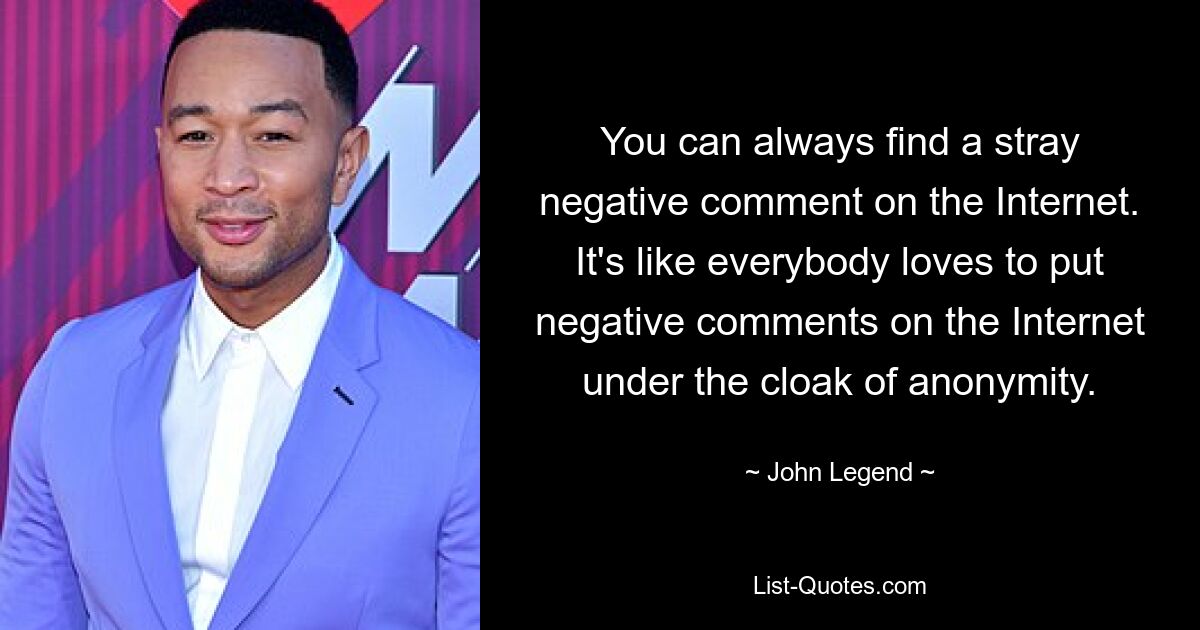 You can always find a stray negative comment on the Internet. It's like everybody loves to put negative comments on the Internet under the cloak of anonymity. — © John Legend