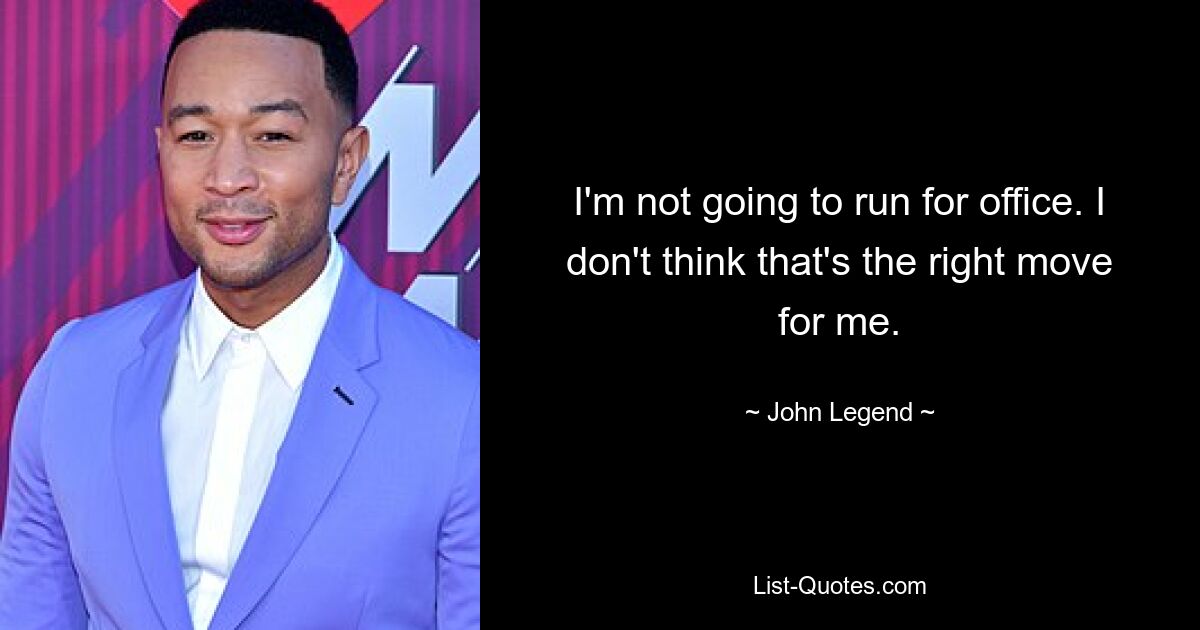 I'm not going to run for office. I don't think that's the right move for me. — © John Legend