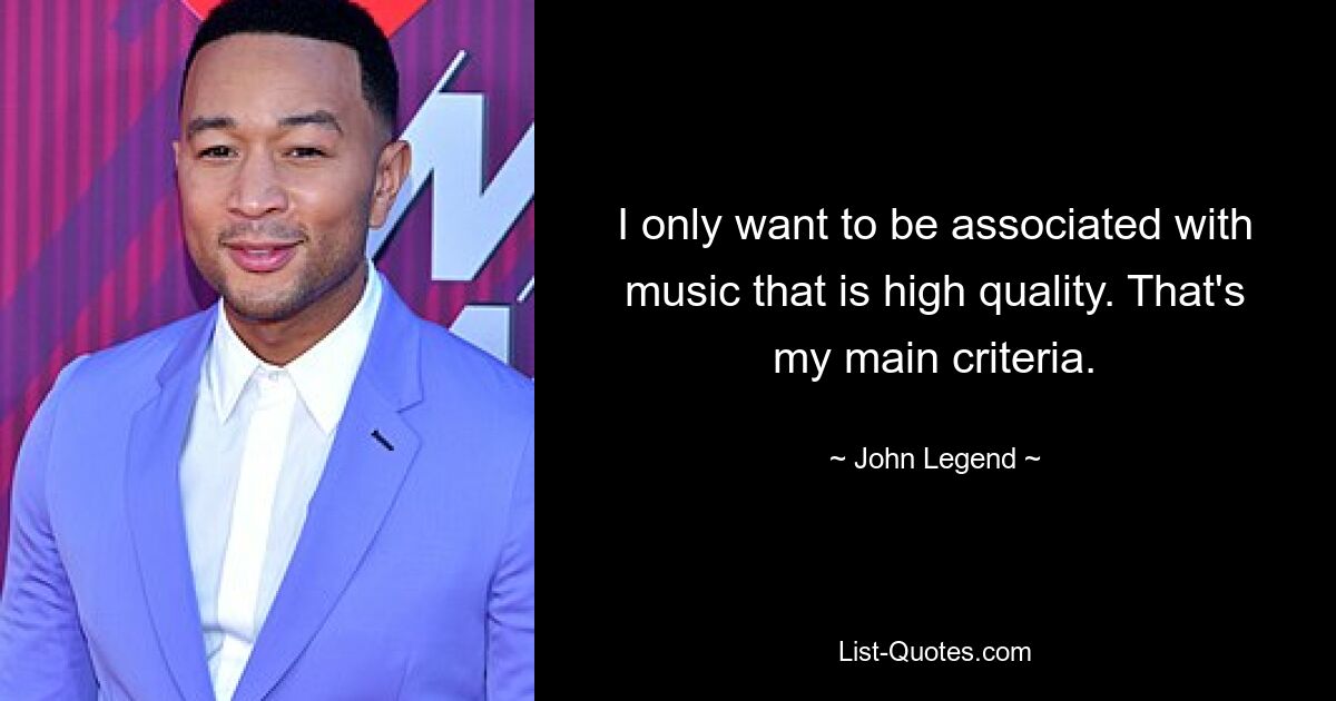 I only want to be associated with music that is high quality. That's my main criteria. — © John Legend