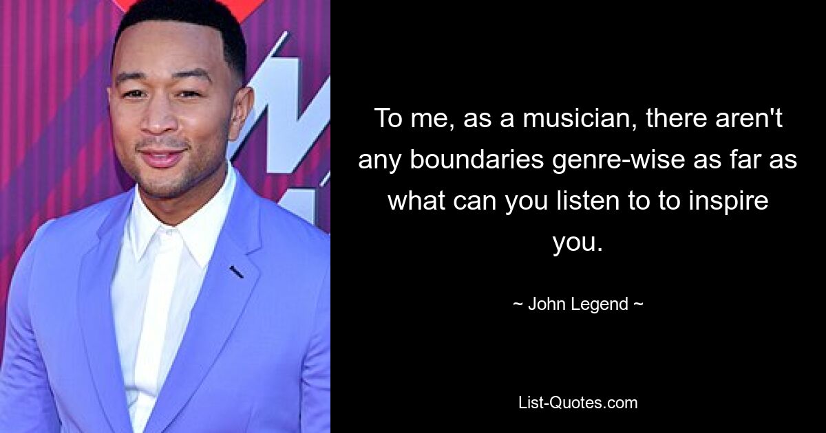 To me, as a musician, there aren't any boundaries genre-wise as far as what can you listen to to inspire you. — © John Legend