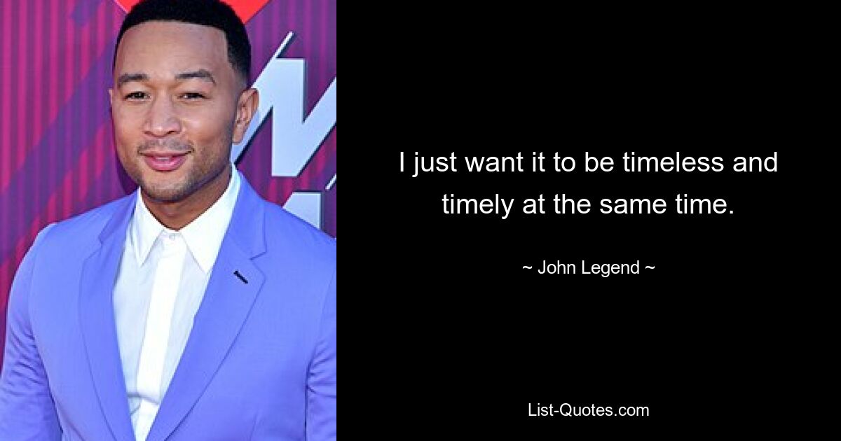 I just want it to be timeless and timely at the same time. — © John Legend