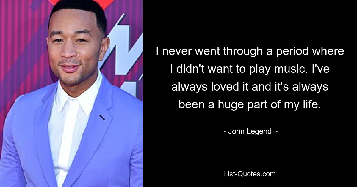 I never went through a period where I didn't want to play music. I've always loved it and it's always been a huge part of my life. — © John Legend