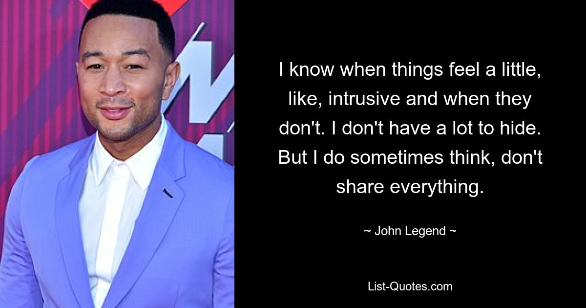 I know when things feel a little, like, intrusive and when they don't. I don't have a lot to hide. But I do sometimes think, don't share everything. — © John Legend