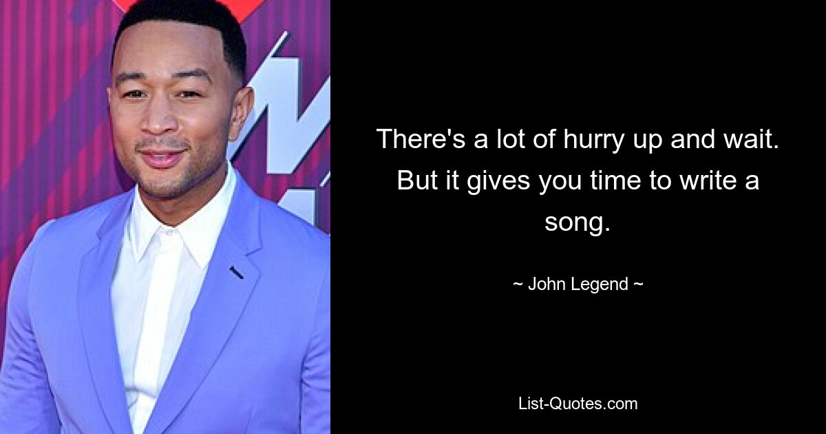 There's a lot of hurry up and wait. But it gives you time to write a song. — © John Legend