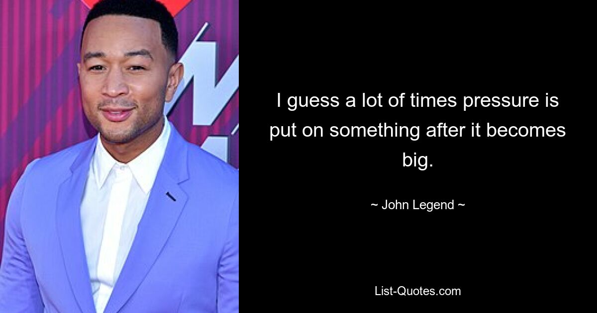 I guess a lot of times pressure is put on something after it becomes big. — © John Legend