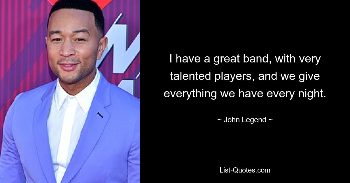 I have a great band, with very talented players, and we give everything we have every night. — © John Legend