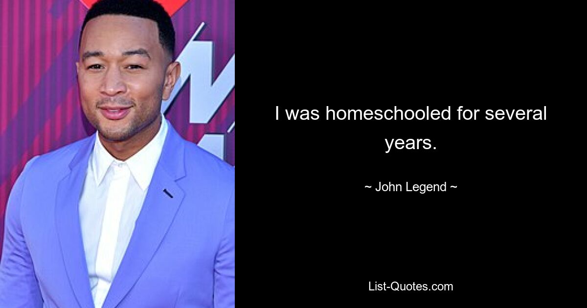 I was homeschooled for several years. — © John Legend