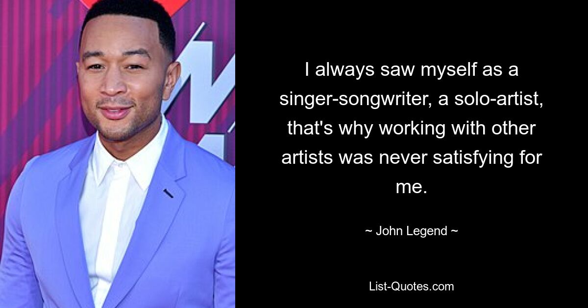 I always saw myself as a singer-songwriter, a solo-artist, that's why working with other artists was never satisfying for me. — © John Legend