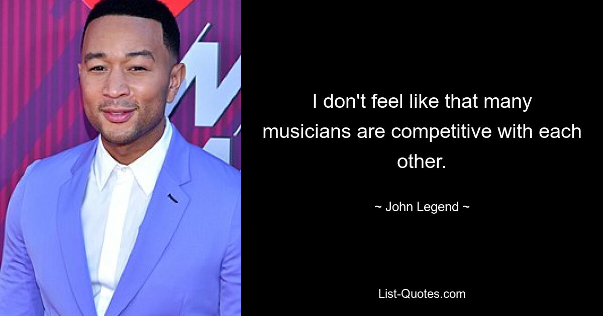 I don't feel like that many musicians are competitive with each other. — © John Legend