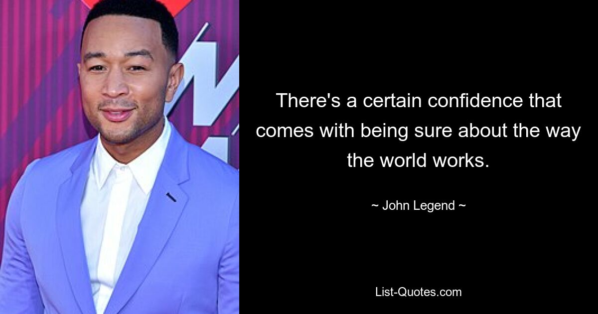 There's a certain confidence that comes with being sure about the way the world works. — © John Legend