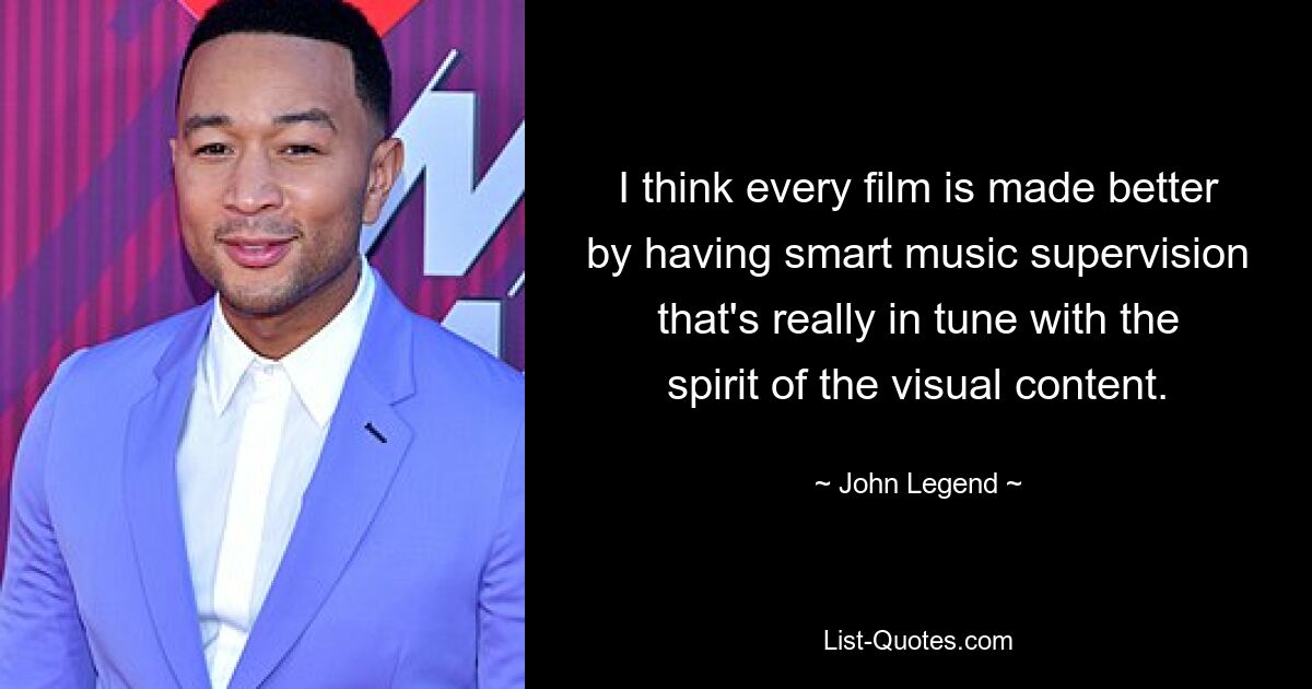 I think every film is made better by having smart music supervision that's really in tune with the spirit of the visual content. — © John Legend