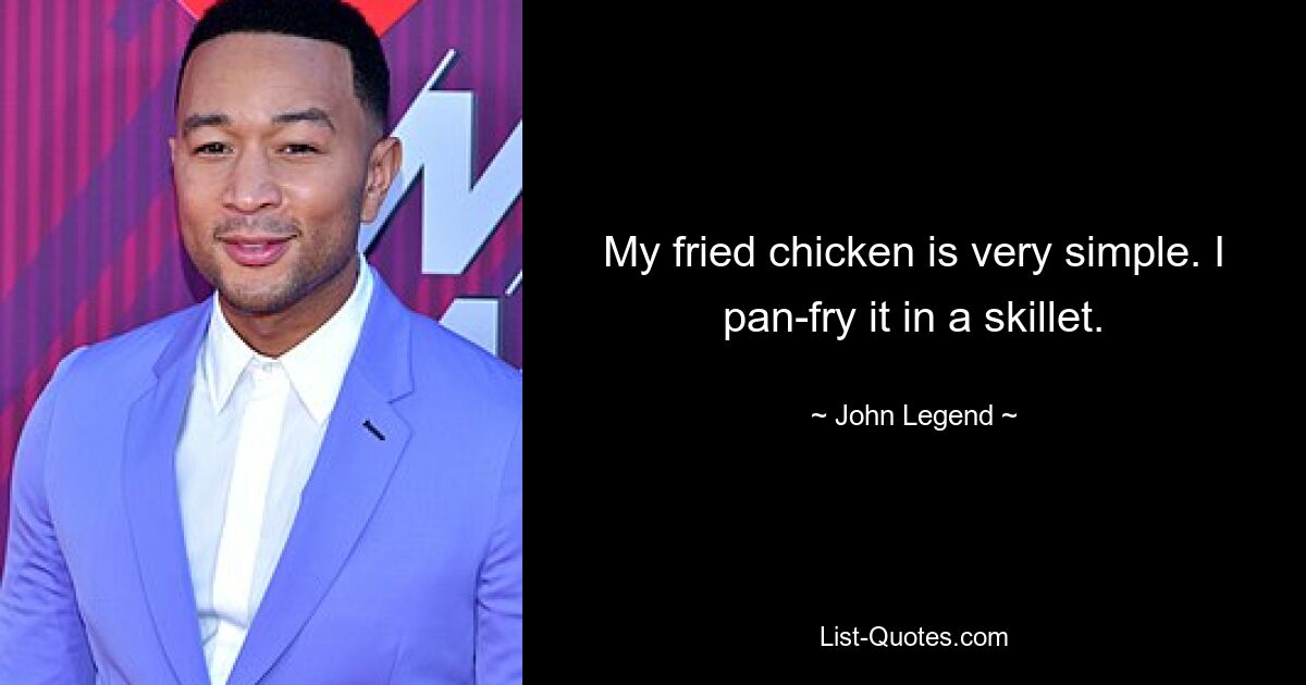 My fried chicken is very simple. I pan-fry it in a skillet. — © John Legend