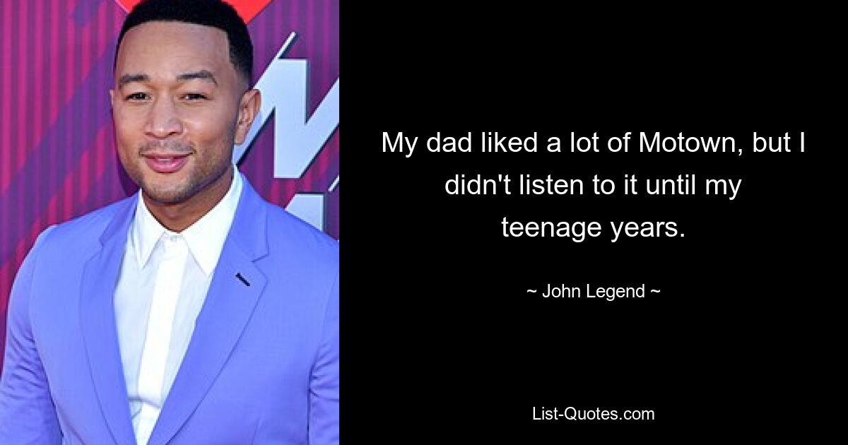 My dad liked a lot of Motown, but I didn't listen to it until my teenage years. — © John Legend