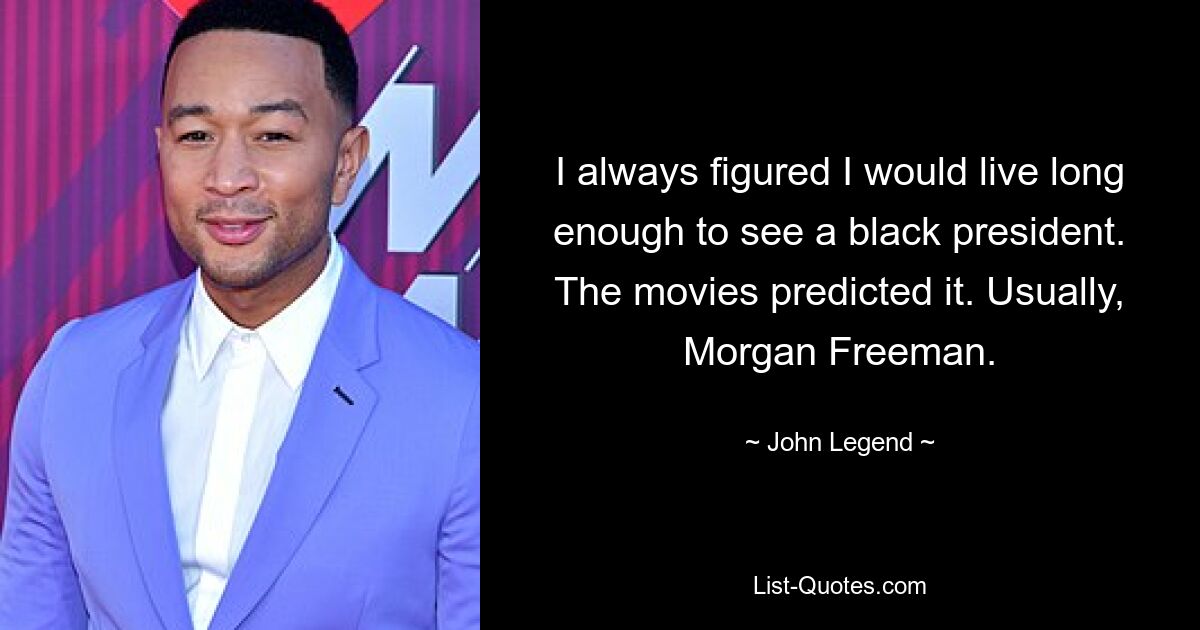 I always figured I would live long enough to see a black president. The movies predicted it. Usually, Morgan Freeman. — © John Legend