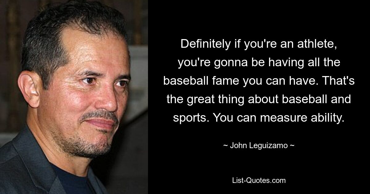 Definitely if you're an athlete, you're gonna be having all the baseball fame you can have. That's the great thing about baseball and sports. You can measure ability. — © John Leguizamo