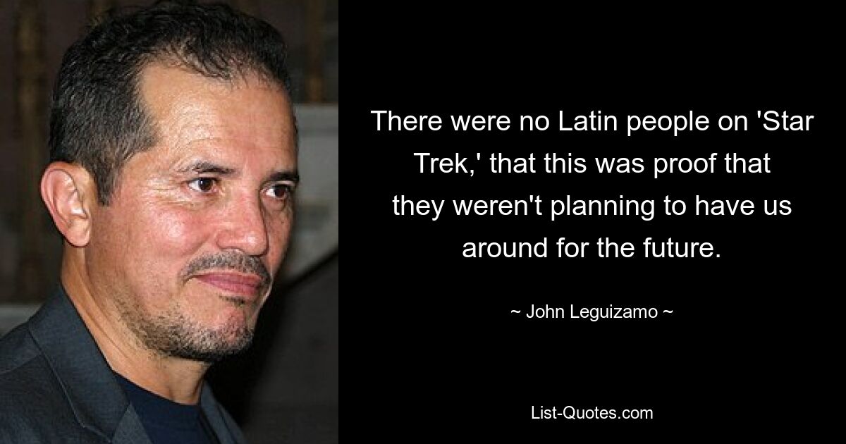 There were no Latin people on 'Star Trek,' that this was proof that they weren't planning to have us around for the future. — © John Leguizamo