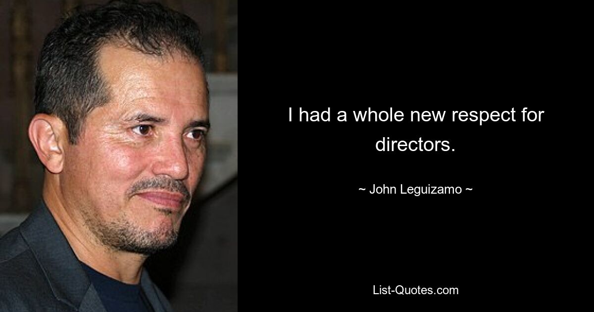 I had a whole new respect for directors. — © John Leguizamo