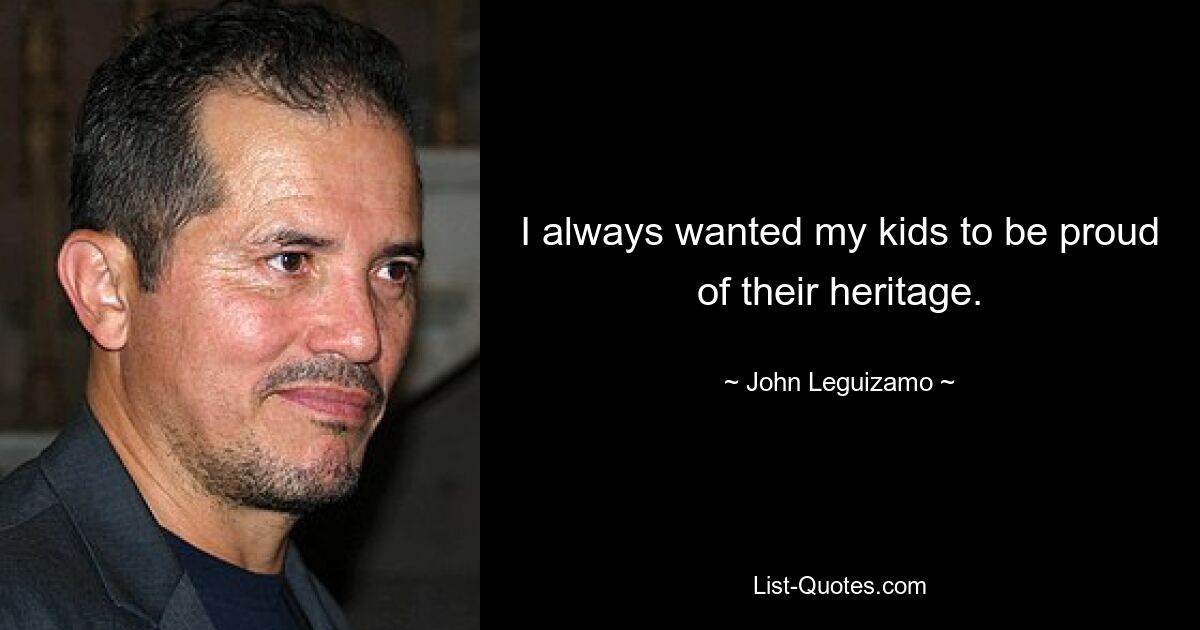 I always wanted my kids to be proud of their heritage. — © John Leguizamo