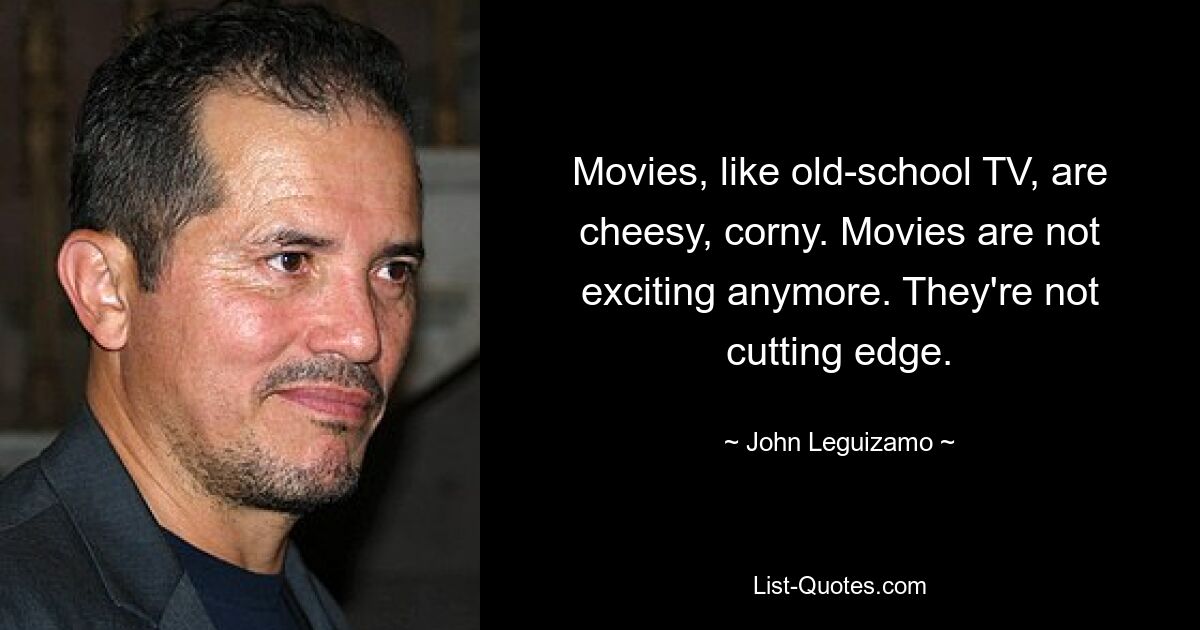 Movies, like old-school TV, are cheesy, corny. Movies are not exciting anymore. They're not cutting edge. — © John Leguizamo