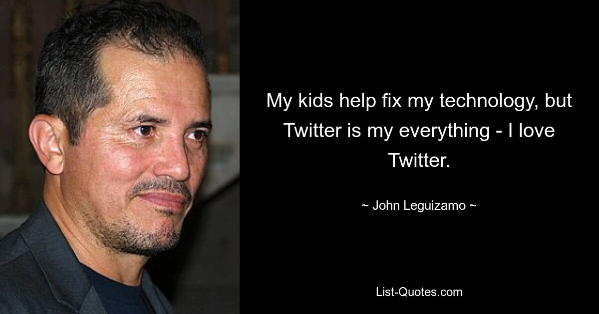 My kids help fix my technology, but Twitter is my everything - I love Twitter. — © John Leguizamo