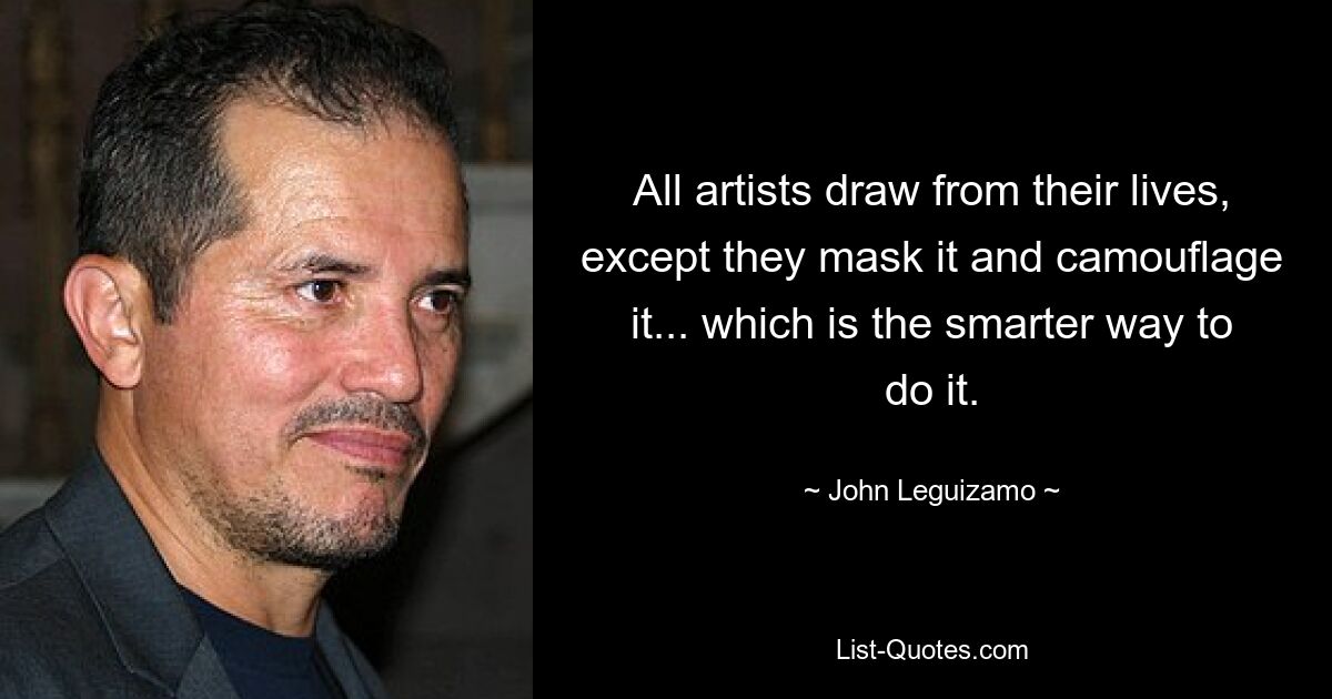 All artists draw from their lives, except they mask it and camouflage it... which is the smarter way to do it. — © John Leguizamo